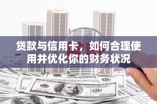 赣州贷款与信用卡，如何合理使用并优化你的财务状况