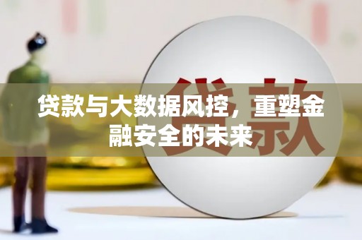 洪梅贷款与大数据风控，重塑金融安全的未来