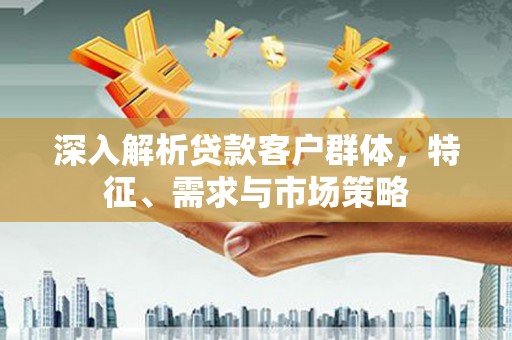雨花深入解析贷款客户群体，特征、需求与市场策略