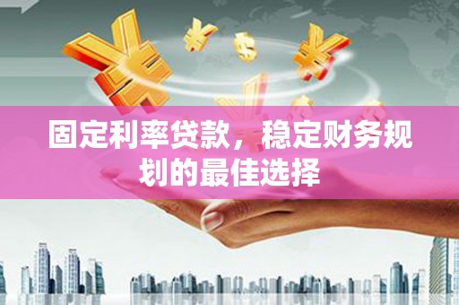 高要固定利率贷款，稳定财务规划的最佳选择