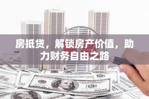 沈河房抵贷，解锁房产价值，助力财务自由之路