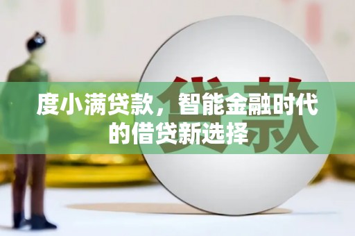 戚墅堰度小满贷款，智能金融时代的借贷新选择