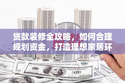 大堂贷款装修全攻略，如何合理规划资金，打造理想家居环境