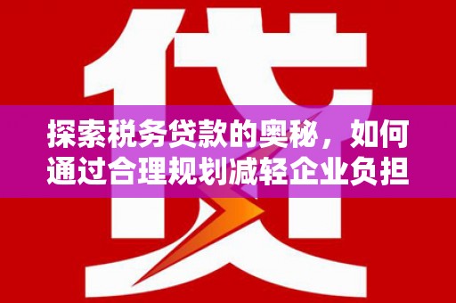 遵化市探索税务贷款的奥秘，如何通过合理规划减轻企业负担