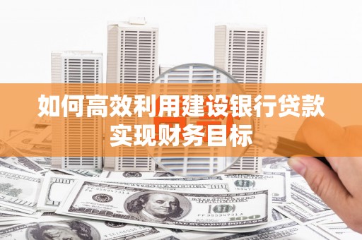 墨江如何高效利用建设银行贷款实现财务目标