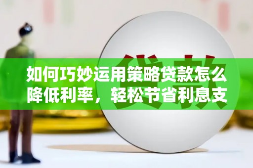 梧州如何巧妙运用策略贷款怎么降低利率，轻松节省利息支出