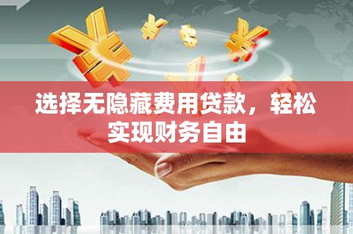 攀枝花选择无隐藏费用贷款，轻松实现财务自由