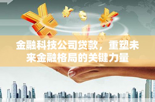 白银金融科技公司贷款，重塑未来金融格局的关键力量