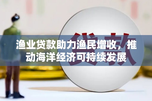 平潭渔业贷款助力渔民增收，推动海洋经济可持续发展