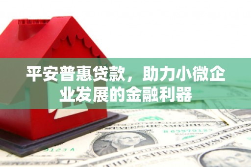 五河平安普惠贷款，助力小微企业发展的金融利器