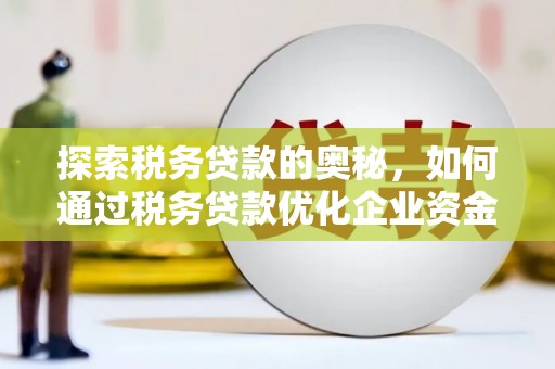 隆昌探索税务贷款的奥秘，如何通过税务贷款优化企业资金流
