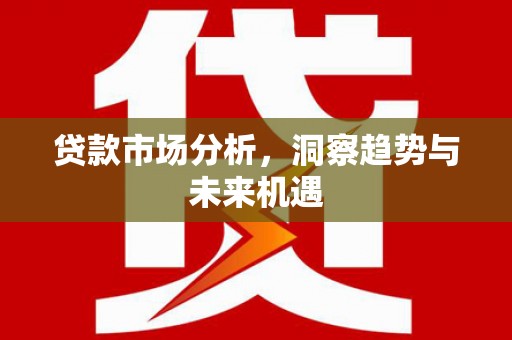 通江贷款市场分析，洞察趋势与未来机遇