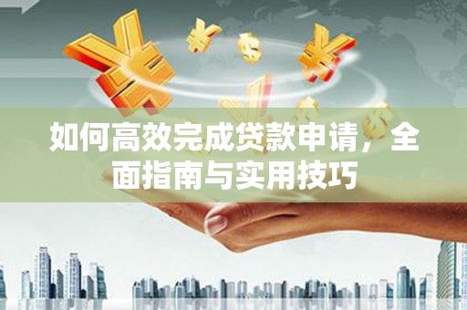 雁江如何高效完成贷款申请，全面指南与实用技巧