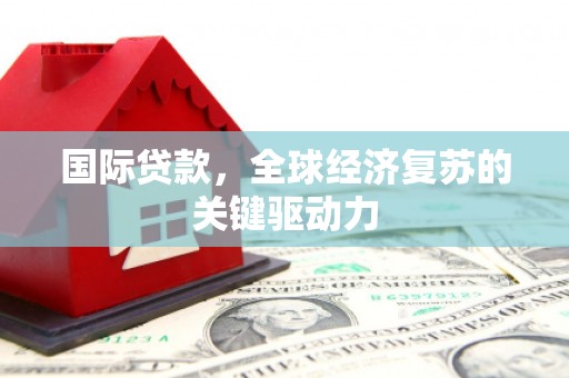 云梦国际贷款，全球经济复苏的关键驱动力