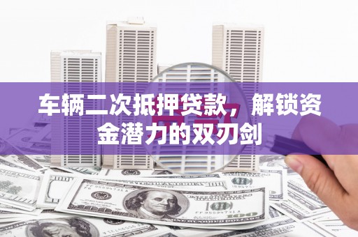 钢城车辆二次抵押贷款，解锁资金潜力的双刃剑