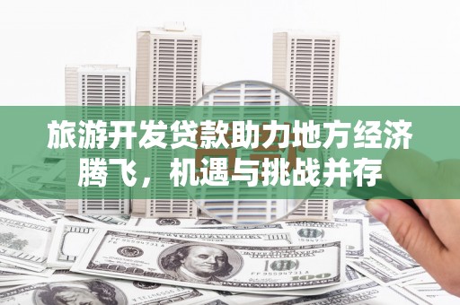林园旅游开发贷款助力地方经济腾飞，机遇与挑战并存