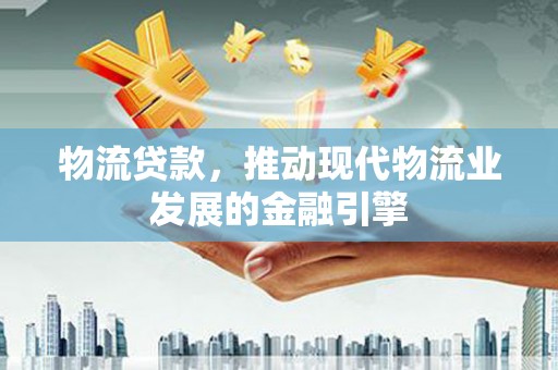 永年物流贷款，推动现代物流业发展的金融引擎
