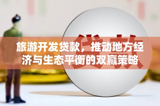 云和旅游开发贷款，推动地方经济与生态平衡的双赢策略