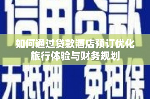 越城如何通过贷款酒店预订优化旅行体验与财务规划