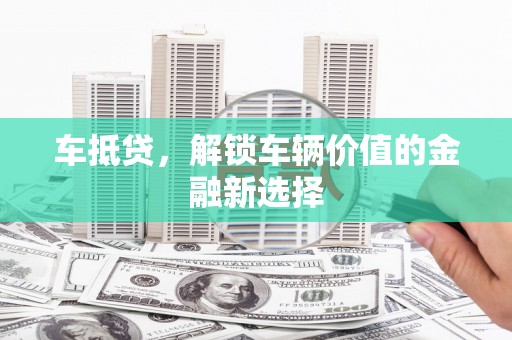 鲅鱼圈车抵贷，解锁车辆价值的金融新选择