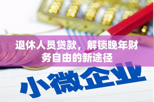 兴业退休人员贷款，解锁晚年财务自由的新途径
