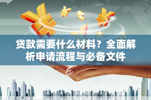 阳谷贷款需要什么材料？全面解析申请流程与必备文件
