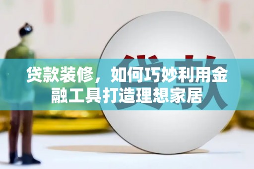 洪雅贷款装修，如何巧妙利用金融工具打造理想家居