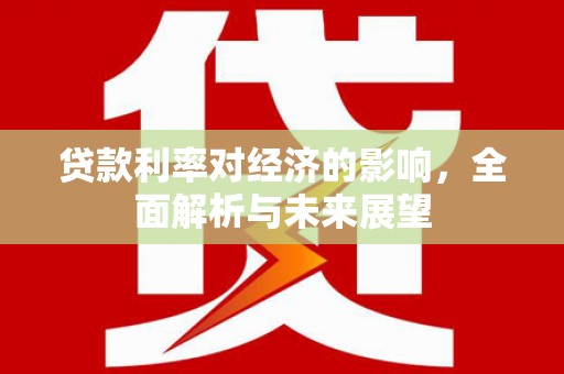公安贷款利率对经济的影响，全面解析与未来展望