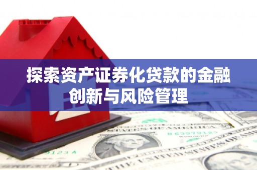 横县探索资产证券化贷款的金融创新与风险管理
