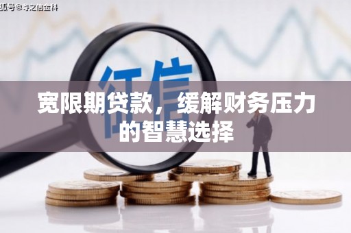 章丘宽限期贷款，缓解财务压力的智慧选择