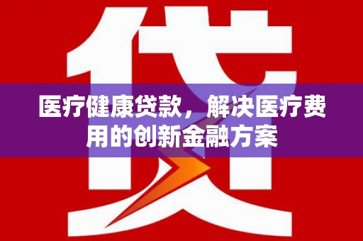 梧栖医疗健康贷款，解决医疗费用的创新金融方案