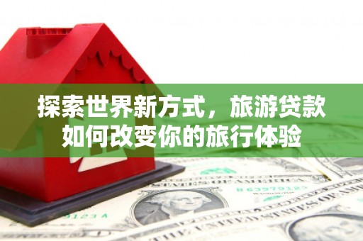 鄂托克旗探索世界新方式，旅游贷款如何改变你的旅行体验
