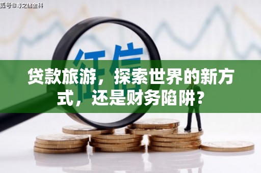 夷陵贷款旅游，探索世界的新方式，还是财务陷阱？