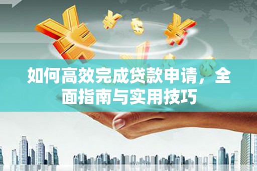 泸溪如何高效完成贷款申请，全面指南与实用技巧
