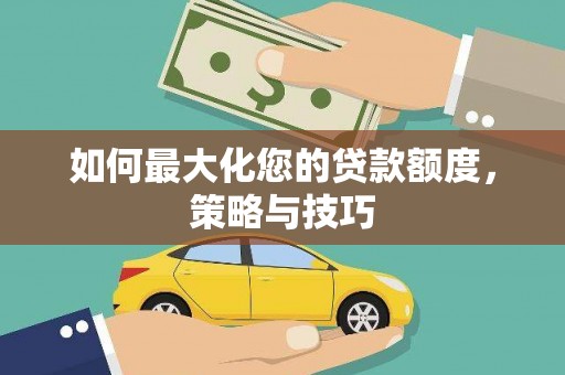云南如何最大化您的贷款额度，策略与技巧