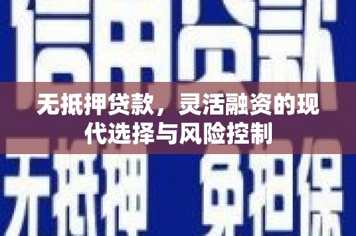 江阳无抵押贷款，灵活融资的现代选择与风险控制