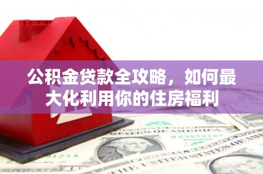 镇巴公积金贷款全攻略，如何最大化利用你的住房福利
