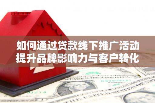 明山如何通过贷款线下推广活动提升品牌影响力与客户转化率