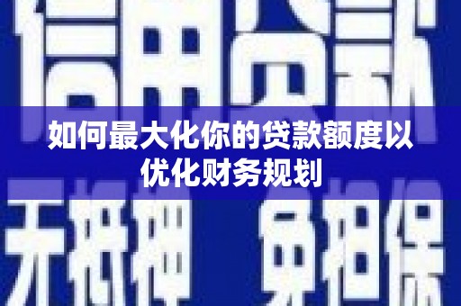 华宁如何最大化你的贷款额度以优化财务规划