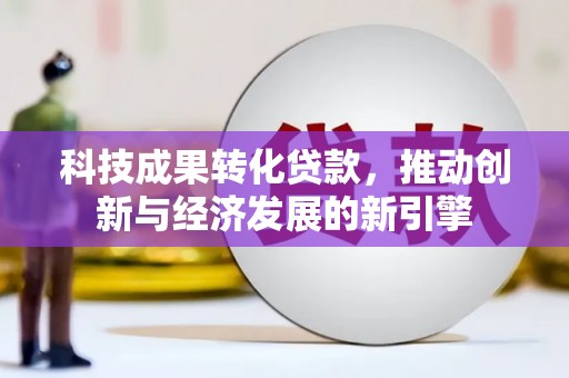 西岗科技成果转化贷款，推动创新与经济发展的新引擎