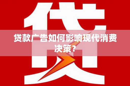 瑶海贷款广告如何影响现代消费决策？