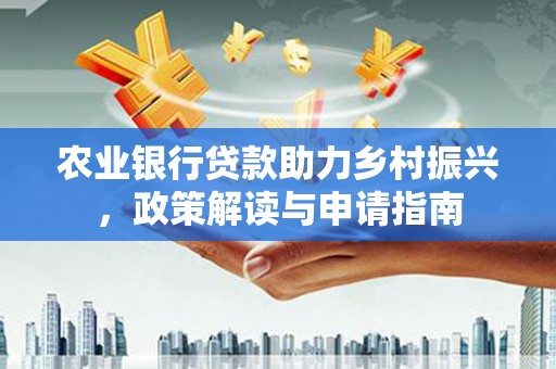 霍山农业银行贷款助力乡村振兴，政策解读与申请指南
