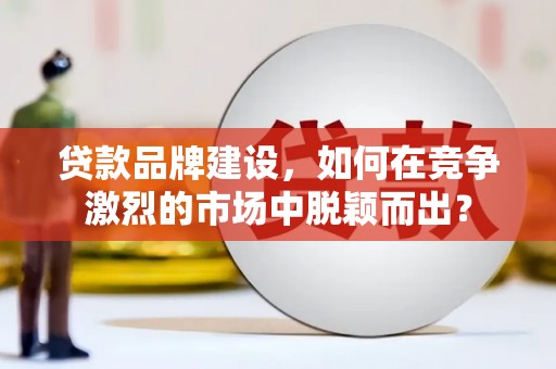 内乡贷款品牌建设，如何在竞争激烈的市场中脱颖而出？