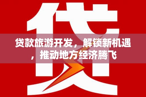 高县贷款旅游开发，解锁新机遇，推动地方经济腾飞