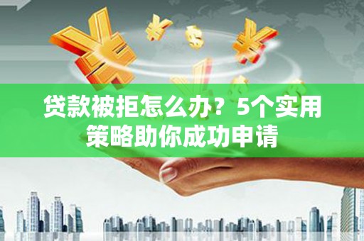固始贷款被拒怎么办？5个实用策略助你成功申请