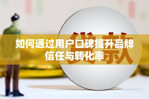 东兴如何通过用户口碑提升品牌信任与转化率
